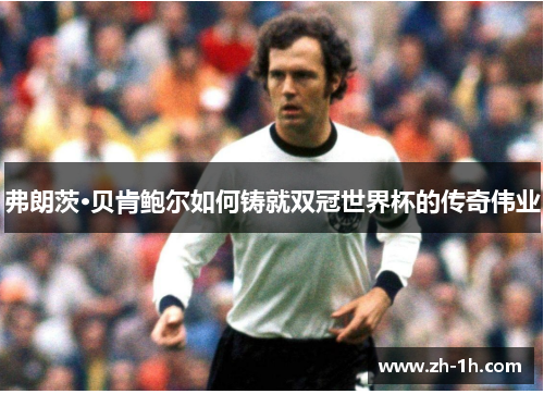 弗朗茨·贝肯鲍尔如何铸就双冠世界杯的传奇伟业