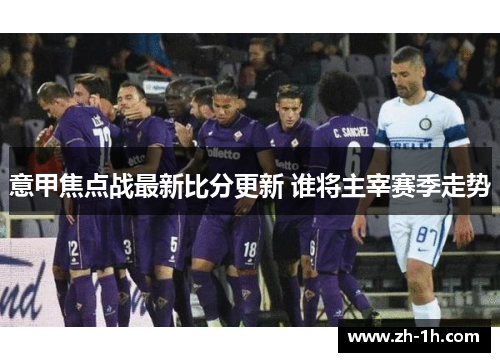 意甲焦点战最新比分更新 谁将主宰赛季走势