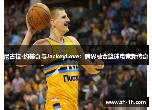 尼古拉·约基奇与JackeyLove：跨界融合篮球电竞新传奇
