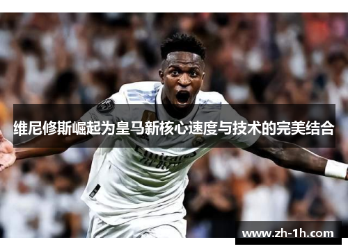 维尼修斯崛起为皇马新核心速度与技术的完美结合