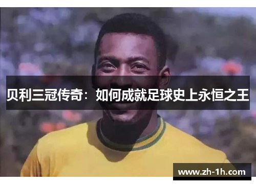贝利三冠传奇：如何成就足球史上永恒之王