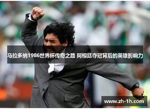 马拉多纳1986世界杯传奇之路 阿根廷夺冠背后的英雄影响力