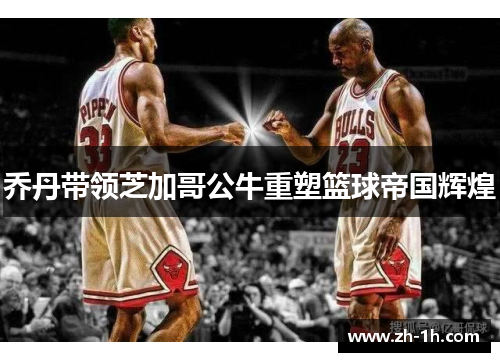乔丹带领芝加哥公牛重塑篮球帝国辉煌