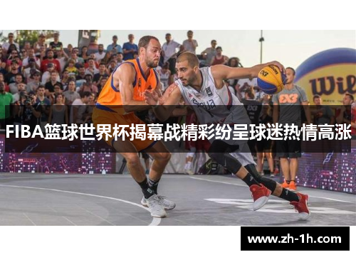 FIBA篮球世界杯揭幕战精彩纷呈球迷热情高涨