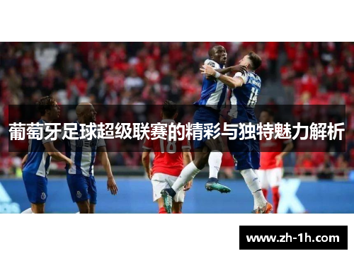 葡萄牙足球超级联赛的精彩与独特魅力解析