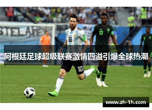 阿根廷足球超级联赛激情四溢引爆全球热潮