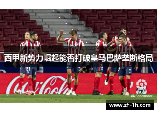 西甲新势力崛起能否打破皇马巴萨垄断格局