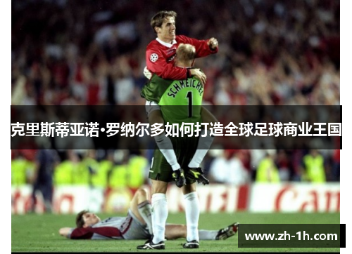 克里斯蒂亚诺·罗纳尔多如何打造全球足球商业王国